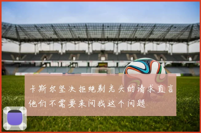 卡斯尔坚决拒绝剃光头的请求直言他们不需要来问我这个问题