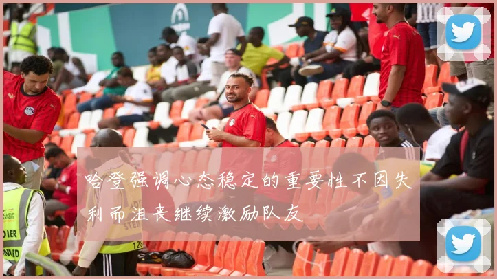 哈登强调心态稳定的重要性不因失利而沮丧继续激励队友