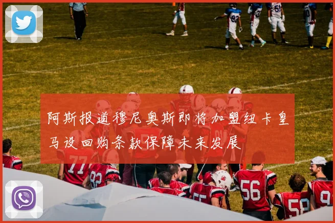 阿斯报道穆尼奥斯即将加盟纽卡皇马设回购条款保障未来发展