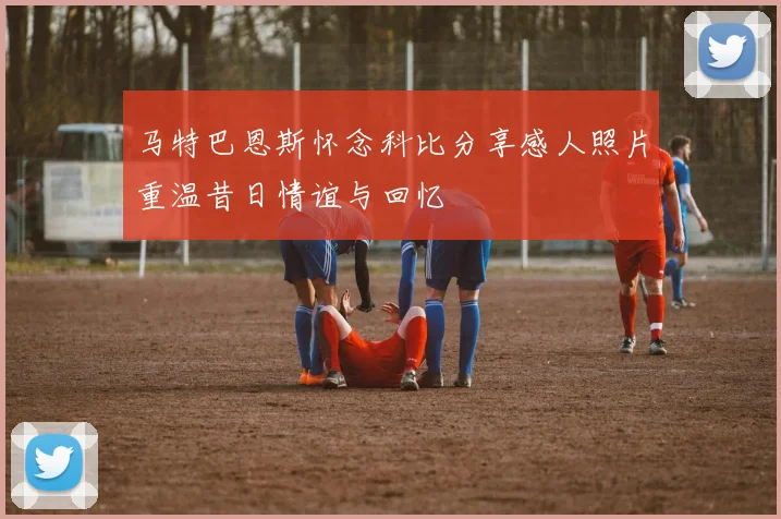马特巴恩斯怀念科比分享感人照片重温昔日情谊与回忆