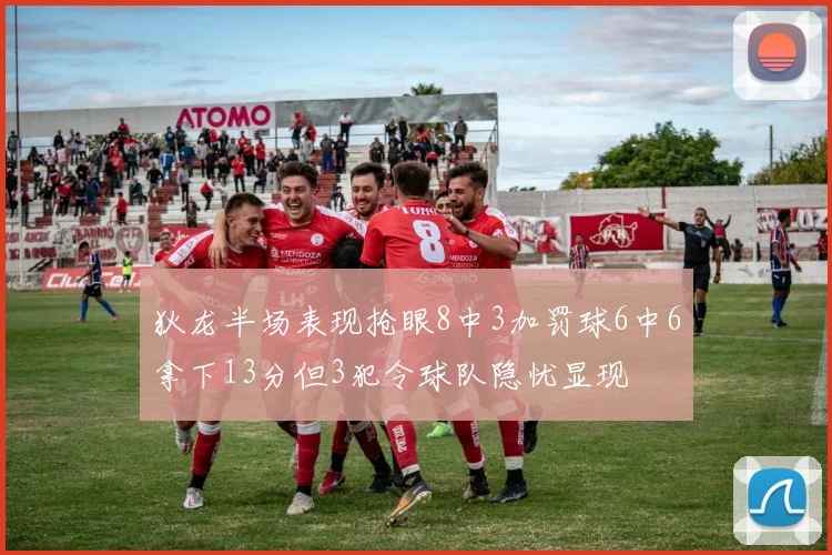 狄龙半场表现抢眼8中3加罚球6中6拿下13分但3犯令球队隐忧显现