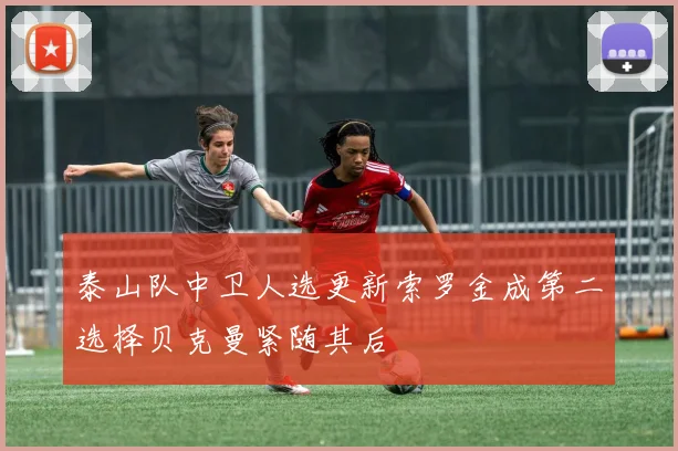 泰山队中卫人选更新索罗金成第二选择贝克曼紧随其后