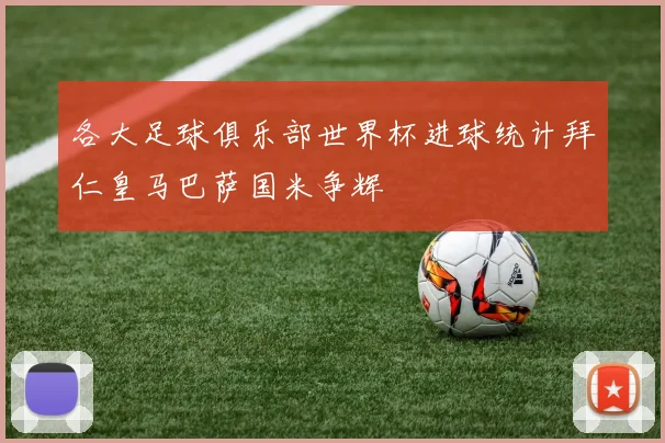 各大足球俱乐部世界杯进球统计拜仁皇马巴萨国米争辉
