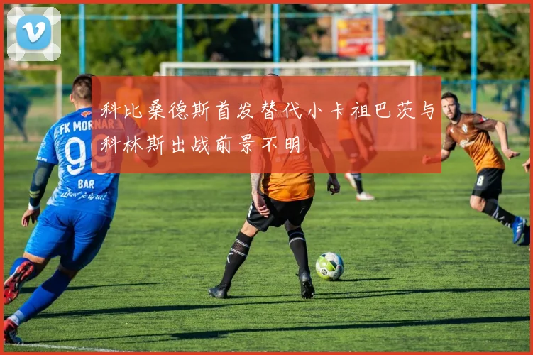 科比桑德斯首发替代小卡祖巴茨与科林斯出战前景不明