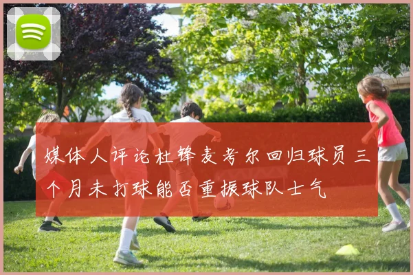 媒体人评论杜锋麦考尔回归球员三个月未打球能否重振球队士气