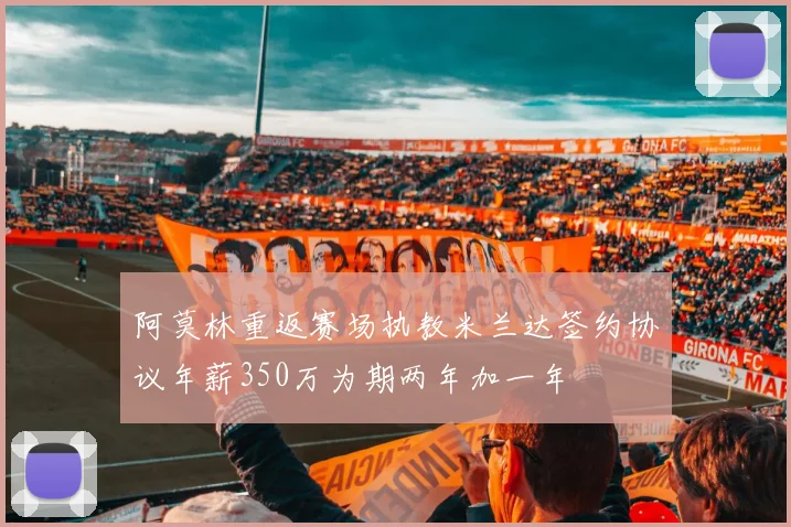 阿莫林重返赛场执教米兰达签约协议年薪350万为期两年加一年