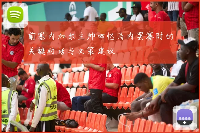 前塞内加尔主帅回忆马内罢赛时的关键对话与决策建议