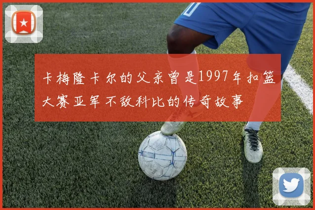 卡梅隆卡尔的父亲曾是1997年扣篮大赛亚军不敌科比的传奇故事