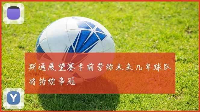 斯通展望赛季前景称未来几年球队将持续争冠