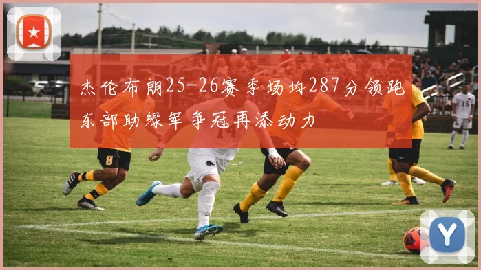 杰伦布朗25-26赛季场均287分领跑东部助绿军争冠再添动力