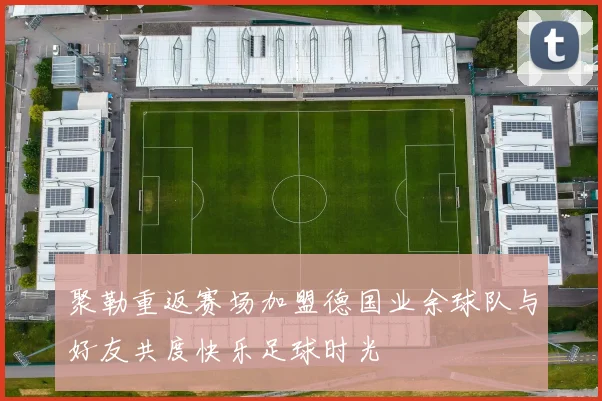 聚勒重返赛场加盟德国业余球队与好友共度快乐足球时光