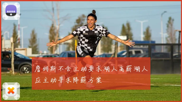 詹姆斯不会主动要求湖人高薪湖人应主动寻求降薪方案