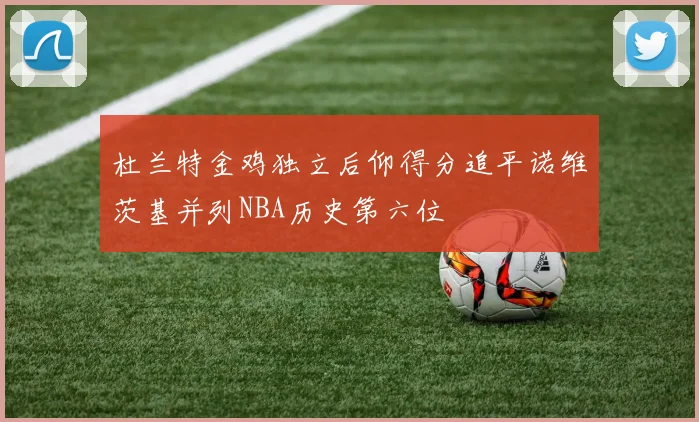 杜兰特金鸡独立后仰得分追平诺维茨基并列NBA历史第六位