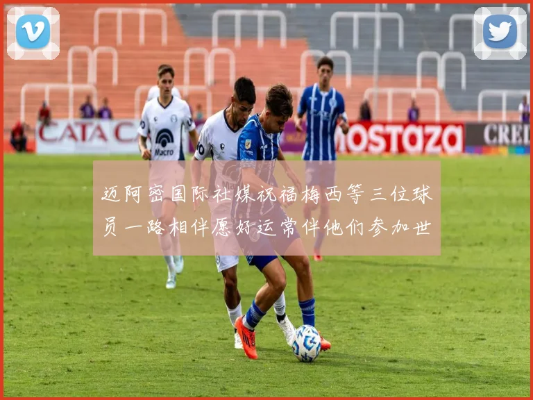 迈阿密国际社媒祝福梅西等三位球员一路相伴愿好运常伴他们参加世界杯