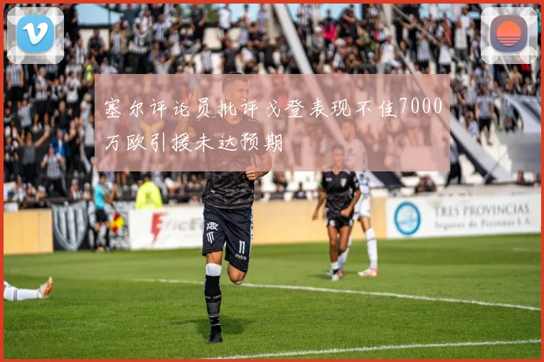 塞尔评论员批评戈登表现不佳7000万欧引援未达预期