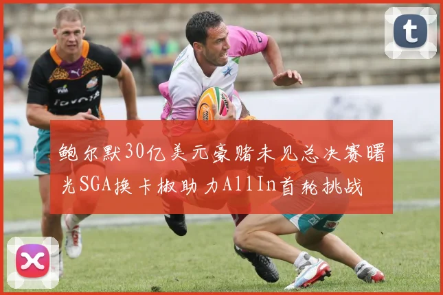 鲍尔默30亿美元豪赌未见总决赛曙光SGA换卡椒助力AllIn首轮挑战