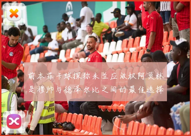 前本菲卡球探称米兰应放权阿莫林是穆帅与德泽尔比之间的最佳选择