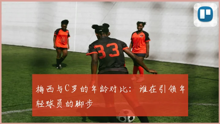 梅西与C罗的年龄对比：谁在引领年轻球员的脚步