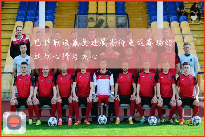 巴特勒谈康复进展期待重返赛场的迫切心情与决心