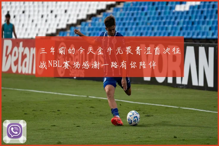 三年前的今天金牛无畏青涩首次征战NBL赛场感谢一路有你陪伴