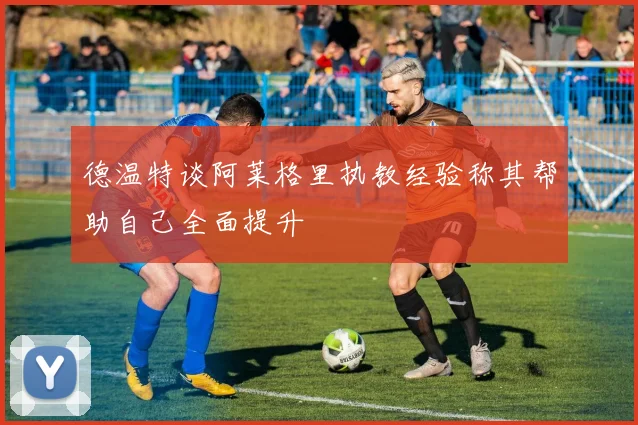 德温特谈阿莱格里执教经验称其帮助自己全面提升