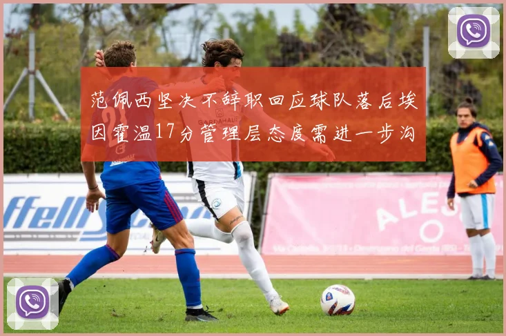 范佩西坚决不辞职回应球队落后埃因霍温17分管理层态度需进一步沟通