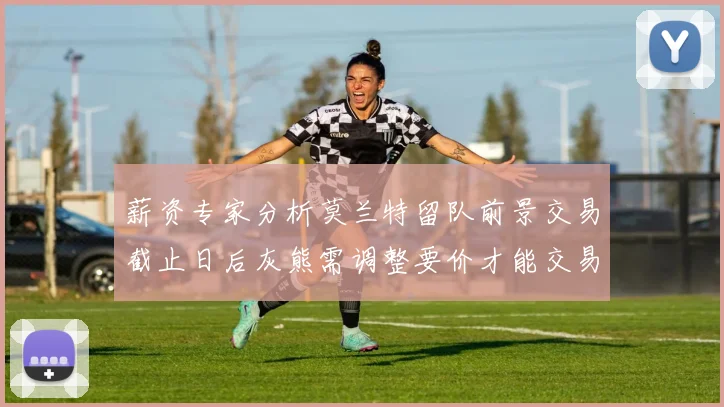 薪资专家分析莫兰特留队前景交易截止日后灰熊需调整要价才能交易