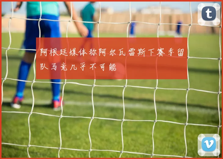 阿根廷媒体称阿尔瓦雷斯下赛季留队马竞几乎不可能