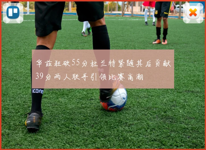 华兹狂砍55分杜兰特紧随其后贡献39分两人联手引领比赛高潮