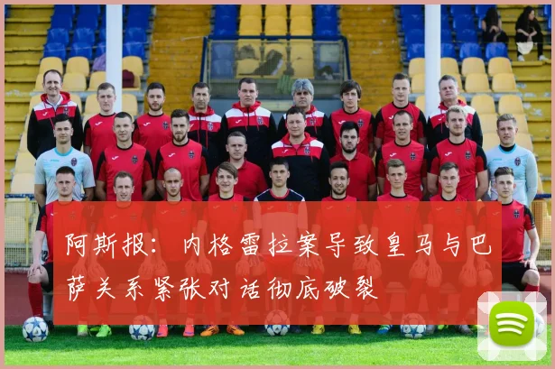 阿斯报：内格雷拉案导致皇马与巴萨关系紧张对话彻底破裂